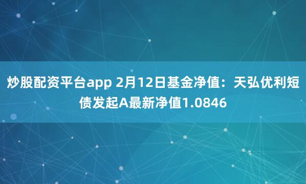 炒股配资平台app 2月12日基金净值：天弘优利短债发起A最新净值1.0846