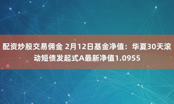 配资炒股交易佣金 2月12日基金净值：华夏30天滚动短债发起式A最新净值1.0955