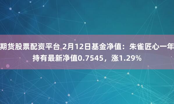 期货股票配资平台 2月12日基金净值：朱雀匠心一年持有最新净值0.7545，涨1.29%