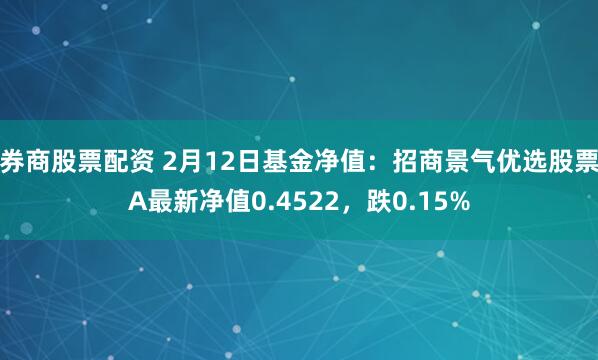 券商股票配资 2月12日基金净值：招商景气优选股票A最新净值0.4522，跌0.15%