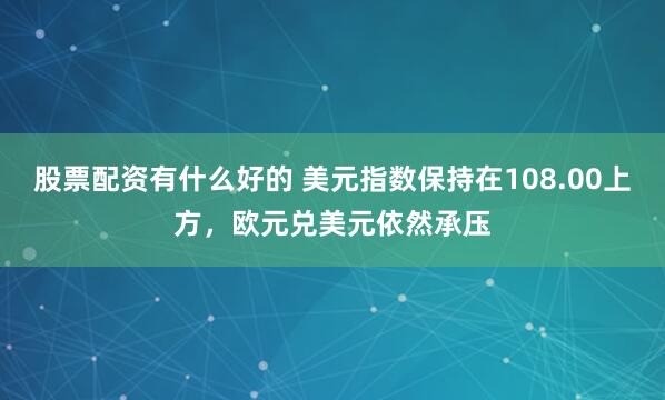 股票配资有什么好的 美元指数保持在108.00上方，欧元兑美元依然承压