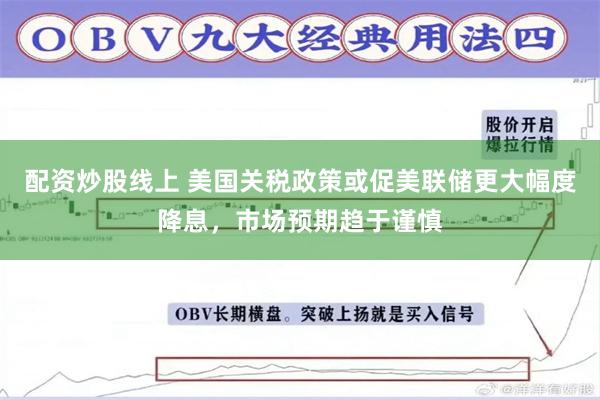 配资炒股线上 美国关税政策或促美联储更大幅度降息，市场预期趋于谨慎