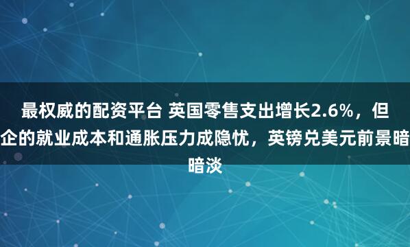 最权威的配资平台 英国零售支出增长2.6%，但高企的就业成本和通胀压力成隐忧，英镑兑美元前景暗淡