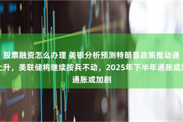 股票融资怎么办理 美银分析预测特朗普政策推动通胀上升，美联储将继续按兵不动，2025年下半年通胀或加剧