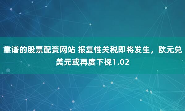 靠谱的股票配资网站 报复性关税即将发生，欧元兑美元或再度下探1.02