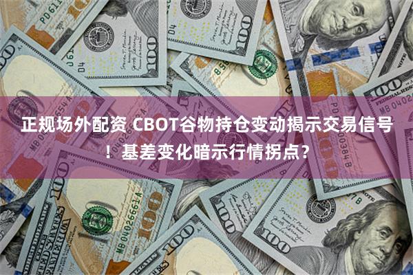 正规场外配资 CBOT谷物持仓变动揭示交易信号！基差变化暗示行情拐点？