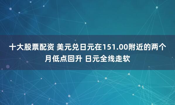 十大股票配资 美元兑日元在151.00附近的两个月低点回升 日元全线走软