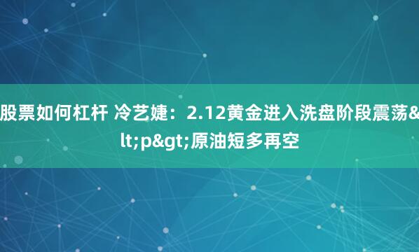 股票如何杠杆 冷艺婕：2.12黄金进入洗盘阶段震荡<p>原油短多再空