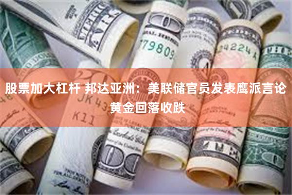 股票加大杠杆 邦达亚洲：美联储官员发表鹰派言论 黄金回落收跌