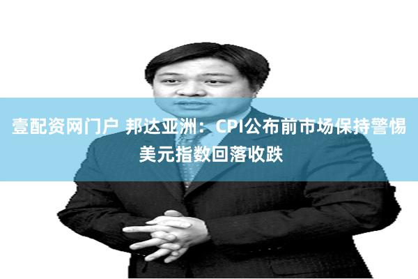 壹配资网门户 邦达亚洲：CPI公布前市场保持警惕 美元指数回落收跌