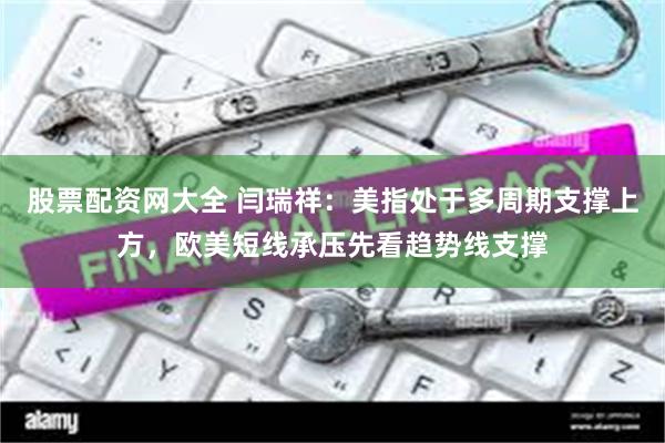 股票配资网大全 闫瑞祥：美指处于多周期支撑上方，欧美短线承压先看趋势线支撑