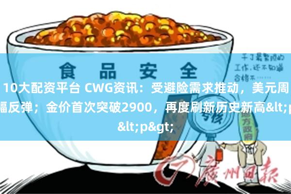 10大配资平台 CWG资讯：受避险需求推动，美元周一小幅反弹；金价首次突破2900，再度刷新历史新高<p>