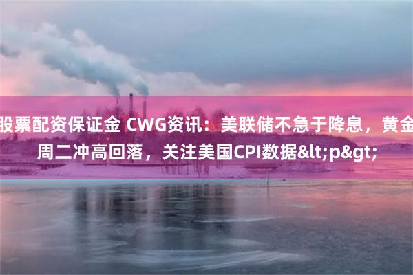 股票配资保证金 CWG资讯：美联储不急于降息，黄金周二冲高回落，关注美国CPI数据<p>