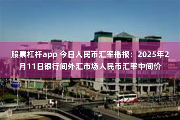 股票杠杆app 今日人民币汇率播报：2025年2月11日银行间外汇市场人民币汇率中间价