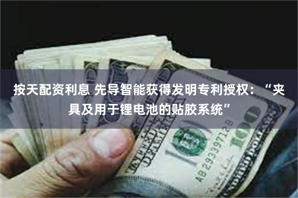 按天配资利息 先导智能获得发明专利授权：“夹具及用于锂电池的贴胶系统”