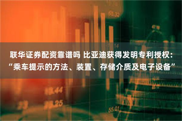 联华证券配资靠谱吗 比亚迪获得发明专利授权：“乘车提示的方法、装置、存储介质及电子设备”