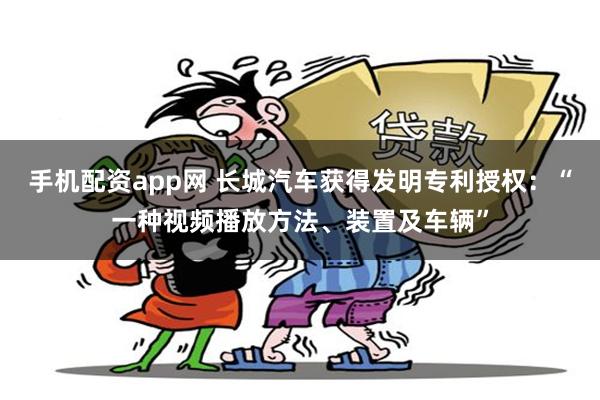 手机配资app网 长城汽车获得发明专利授权：“一种视频播放方法、装置及车辆”