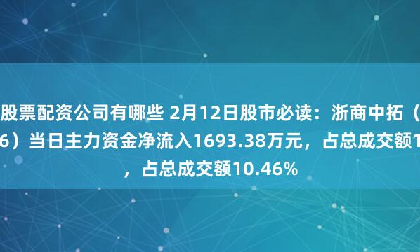 股票配资公司有哪些 2月12日股市必读：浙商中拓（000906）当日主力资金净流入1693.38万元，占总成交额10.46%