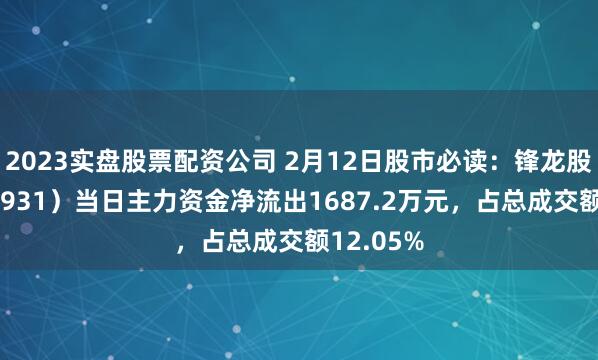 2023实盘股票配资公司 2月12日股市必读：锋龙股份（002931）当日主力资金净流出1687.2万元，占总成交额12.05%