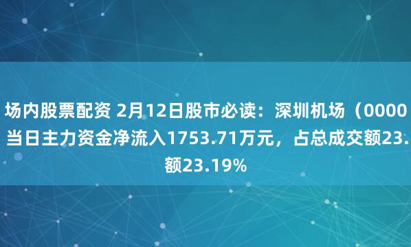 场内股票配资 2月12日股市必读：深圳机场（000089）当日主力资金净流入1753.71万元，占总成交额23.19%