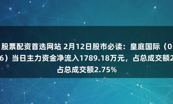 股票配资首选网站 2月12日股市必读：皇庭国际（000056）当日主力资金净流入1789.18万元，占总成交额2.75%