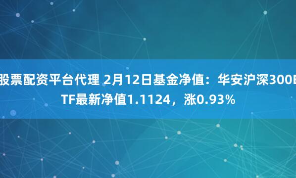 股票配资平台代理 2月12日基金净值：华安沪深300ETF最新净值1.1124，涨0.93%