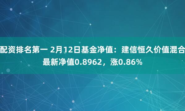 配资排名第一 2月12日基金净值：建信恒久价值混合最新净值0.8962，涨0.86%