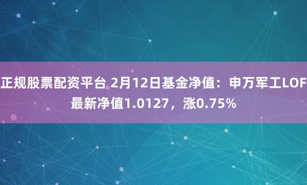 正规股票配资平台 2月12日基金净值：申万军工LOF最新净值1.0127，涨0.75%