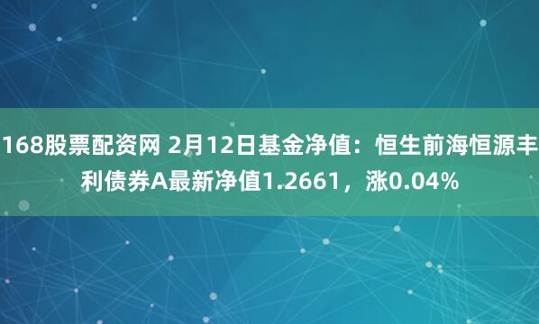 168股票配资网 2月12日基金净值：恒生前海恒源丰利债券A最新净值1.2661，涨0.04%