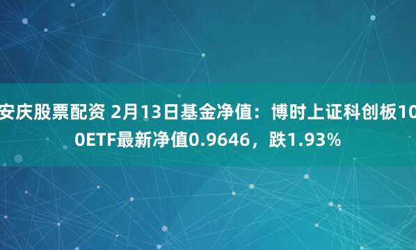 安庆股票配资 2月13日基金净值：博时上证科创板100ETF最新净值0.9646，跌1.93%