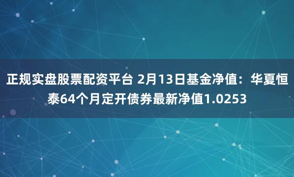 正规实盘股票配资平台 2月13日基金净值：华夏恒泰64个月定开债券最新净值1.0253