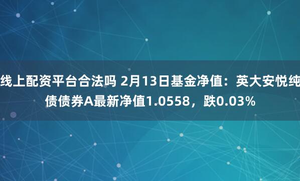 线上配资平台合法吗 2月13日基金净值：英大安悦纯债债券A最新净值1.0558，跌0.03%