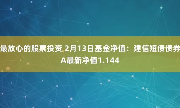 最放心的股票投资 2月13日基金净值：建信短债债券A最新净值1.144