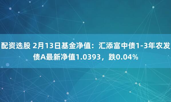 配资选股 2月13日基金净值：汇添富中债1-3年农发债A最新净值1.0393，跌0.04%