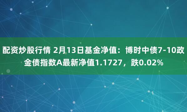 配资炒股行情 2月13日基金净值：博时中债7-10政金债指数A最新净值1.1727，跌0.02%