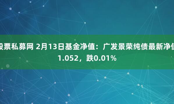 股票私募网 2月13日基金净值：广发景荣纯债最新净值1.052，跌0.01%