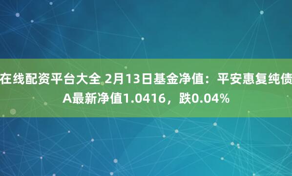 在线配资平台大全 2月13日基金净值：平安惠复纯债A最新净值1.0416，跌0.04%