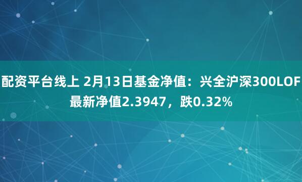 配资平台线上 2月13日基金净值：兴全沪深300LOF最新净值2.3947，跌0.32%