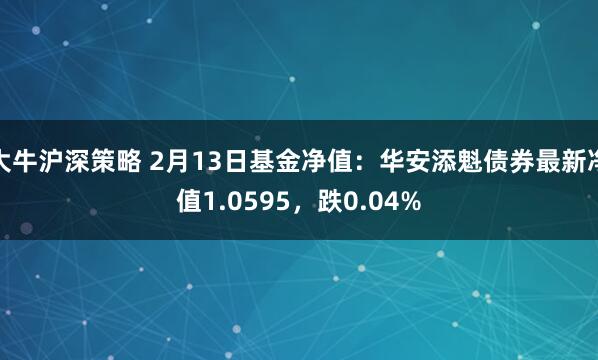 大牛沪深策略 2月13日基金净值：华安添魁债券最新净值1.0595，跌0.04%