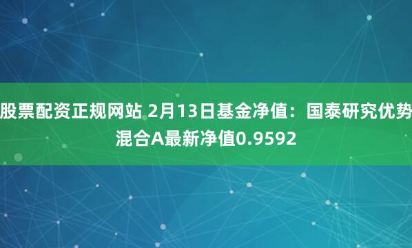 股票配资正规网站 2月13日基金净值：国泰研究优势混合A最新净值0.9592