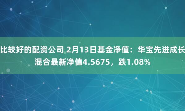 比较好的配资公司 2月13日基金净值：华宝先进成长混合最新净值4.5675，跌1.08%