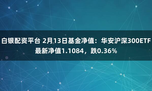 白银配资平台 2月13日基金净值：华安沪深300ETF最新净值1.1084，跌0.36%