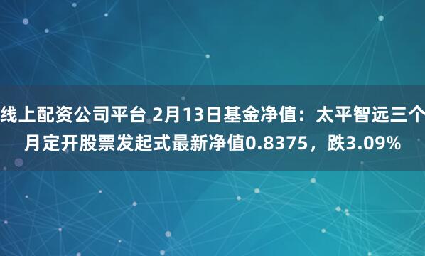 线上配资公司平台 2月13日基金净值：太平智远三个月定开股票发起式最新净值0.8375，跌3.09%