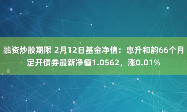 融资炒股期限 2月12日基金净值：惠升和韵66个月定开债券最新净值1.0562，涨0.01%