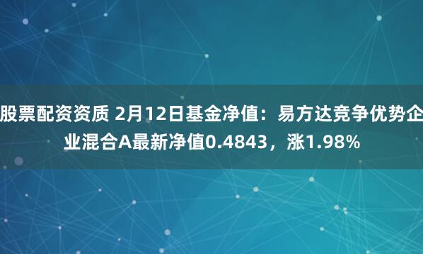 股票配资资质 2月12日基金净值：易方达竞争优势企业混合A最新净值0.4843，涨1.98%