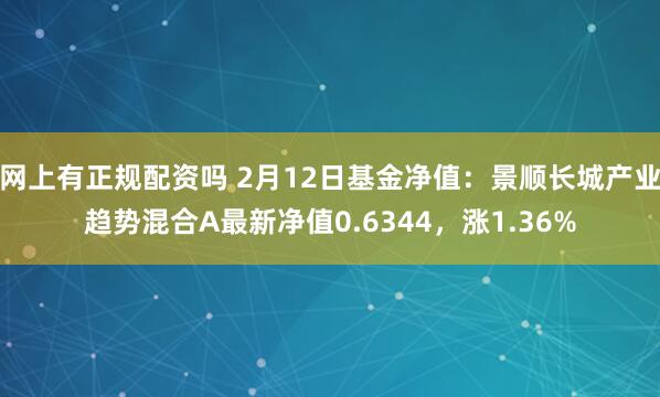 网上有正规配资吗 2月12日基金净值：景顺长城产业趋势混合A最新净值0.6344，涨1.36%