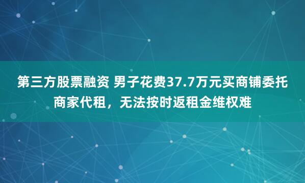 第三方股票融资 男子花费37.7万元买商铺委托商家代租，无法按时返租金维权难