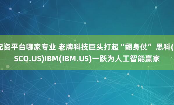 配资平台哪家专业 老牌科技巨头打起“翻身仗” 思科(CSCO.US)IBM(IBM.US)一跃为人工智能赢家