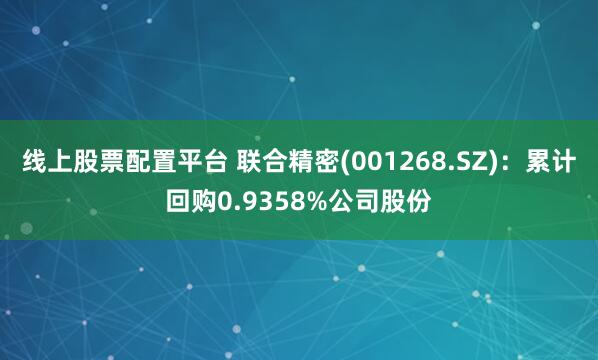 线上股票配置平台 联合精密(001268.SZ)：累计回购0.9358%公司股份