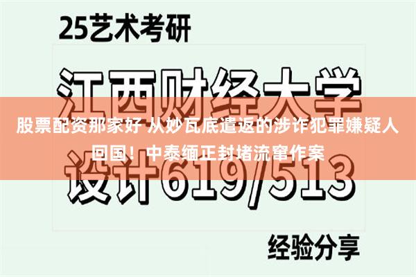 股票配资那家好 从妙瓦底遣返的涉诈犯罪嫌疑人回国！中泰缅正封堵流窜作案